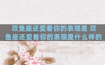 双鱼座还爱着你的表现是 双鱼座还爱着你的表现是什么样的